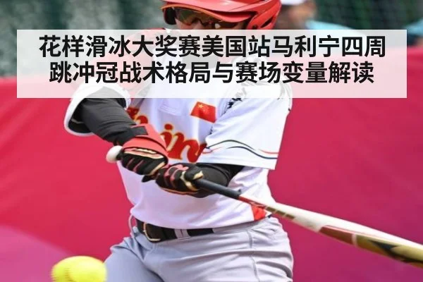 花样滑冰大奖赛美国站马利宁四周跳冲冠战术格局与赛场变量解读