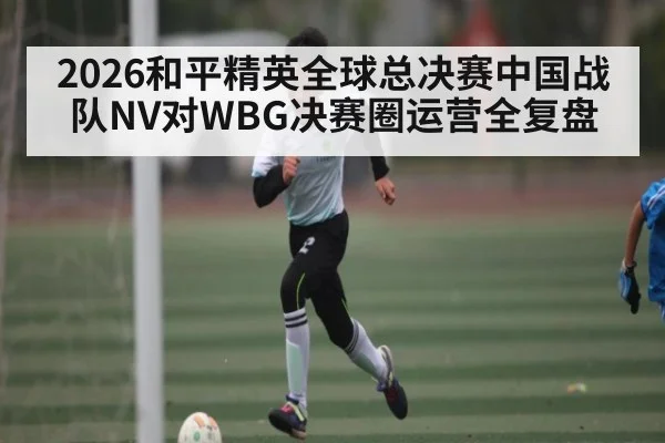 2026和平精英全球总决赛中国战队NV对WBG决赛圈运营全复盘
