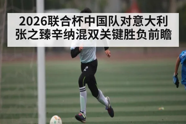 2026联合杯中国队对意大利张之臻辛纳混双关键胜负前瞻