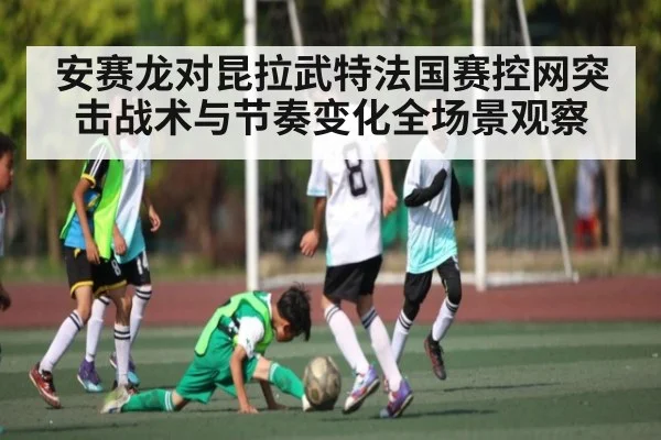 安赛龙对昆拉武特法国赛控网突击战术与节奏变化全场景观察